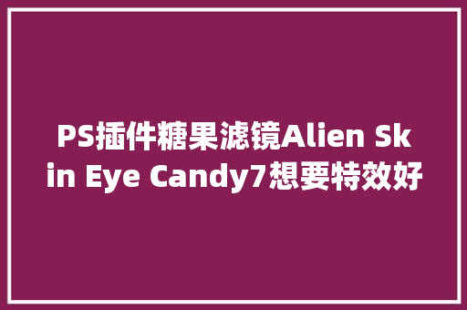 PS插件糖果滤镜Alien Skin Eye Candy7想要特效好糖果插件少不了