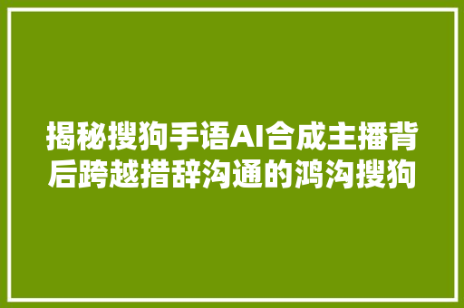 揭秘搜狗手语AI合成主播背后跨越措辞沟通的鸿沟搜狗分身技能是核心