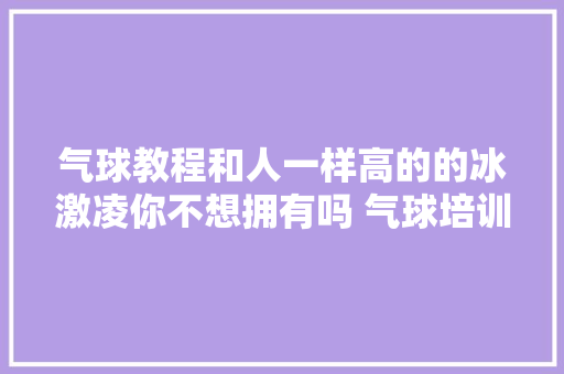 气球教程和人一样高的的冰激凌你不想拥有吗 气球培训