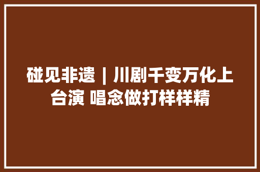 碰见非遗︱川剧千变万化上台演 唱念做打样样精