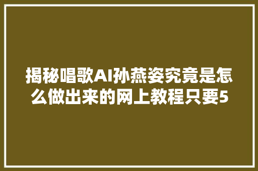 揭秘唱歌AI孙燕姿究竟是怎么做出来的网上教程只要5块钱