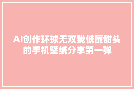 AI创作环球无双我低廉甜头的手机壁纸分享第一弹