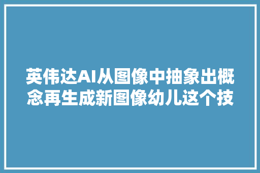 英伟达AI从图像中抽象出概念再生成新图像幼儿这个技能终于学会