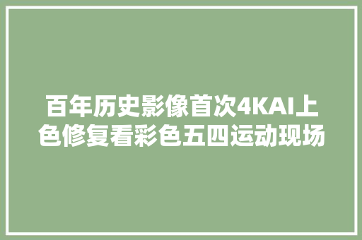 百年历史影像首次4KAI上色修复看彩色五四运动现场