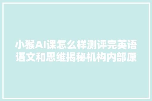 小猴AI课怎么样测评完英语语文和思维揭秘机构内部原形