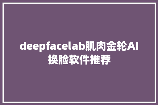 deepfacelab肌肉金轮AI换脸软件推荐