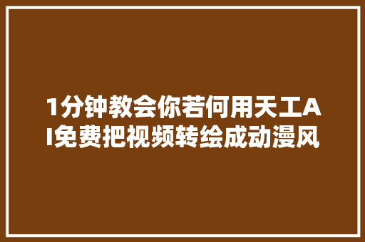 1分钟教会你若何用天工AI免费把视频转绘成动漫风格