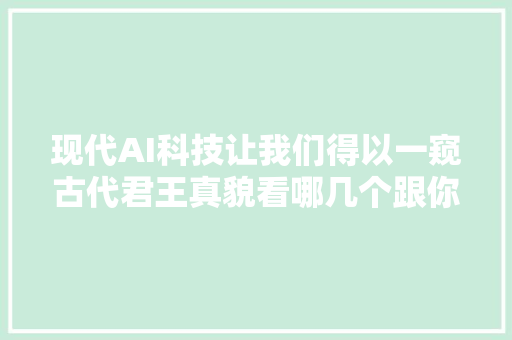 现代AI科技让我们得以一窥古代君王真貌看哪几个跟你印象相符