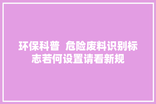 环保科普  危险废料识别标志若何设置请看新规