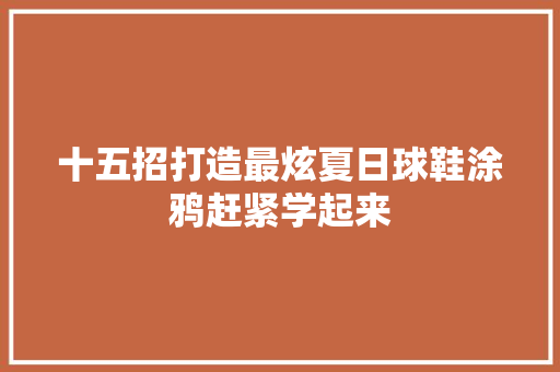 十五招打造最炫夏日球鞋涂鸦赶紧学起来