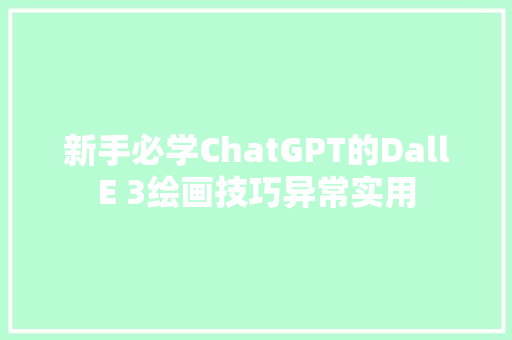 新手必学ChatGPT的DallE 3绘画技巧异常实用