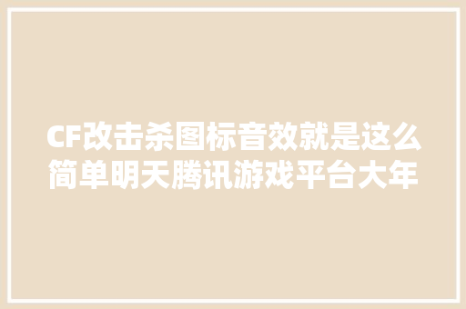 CF改击杀图标音效就是这么简单明天腾讯游戏平台大年夜更新