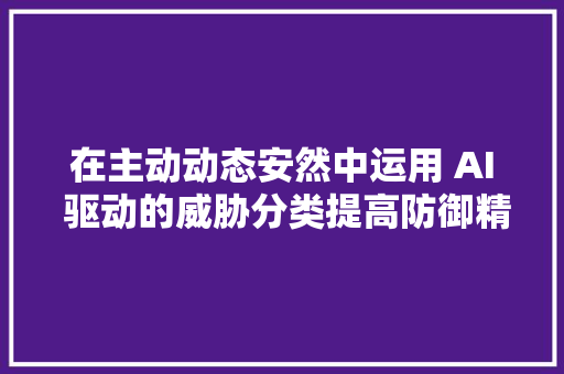 在主动动态安然中运用 AI 驱动的威胁分类提高防御精度