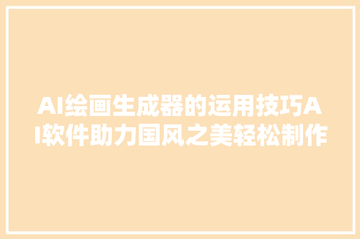 AI绘画生成器的运用技巧AI软件助力国风之美轻松制作中国风图片