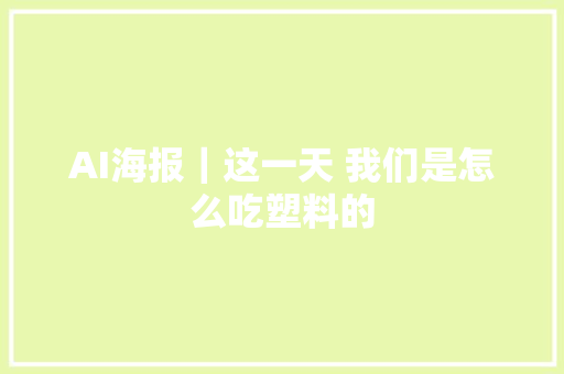 AI海报｜这一天 我们是怎么吃塑料的