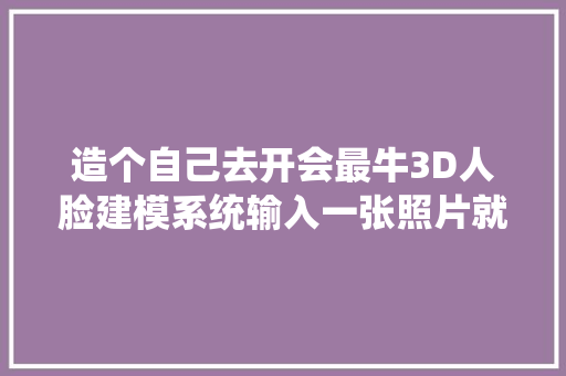 造个自己去开会最牛3D人脸建模系统输入一张照片就行