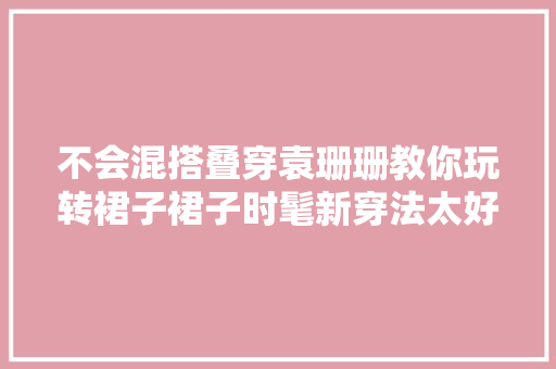 不会混搭叠穿袁珊珊教你玩转裙子裙子时髦新穿法太好看了