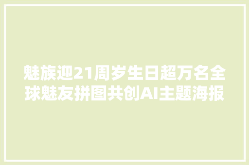 魅族迎21周岁生日超万名全球魅友拼图共创AI主题海报