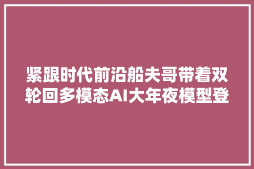 紧跟时代前沿船夫哥带着双轮回多模态AI大年夜模型登场