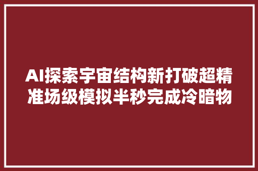 AI探索宇宙结构新打破超精准场级模拟半秒完成冷暗物质仿真