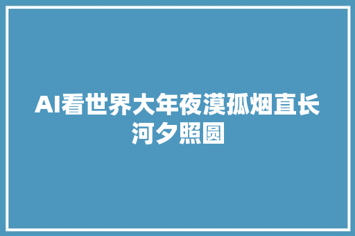 AI看世界大年夜漠孤烟直长河夕照圆