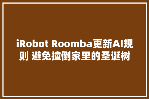 iRobot Roomba更新AI规则 避免撞倒家里的圣诞树