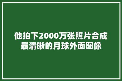 他拍下2000万张照片合成最清晰的月球外面图像