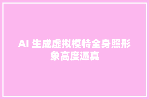 AI 生成虚拟模特全身照形象高度逼真