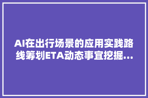 AI在出行场景的应用实践路线筹划ETA动态事宜挖掘…