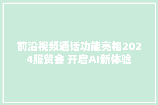 前沿视频通话功能亮相2024服贸会 开启AI新体验