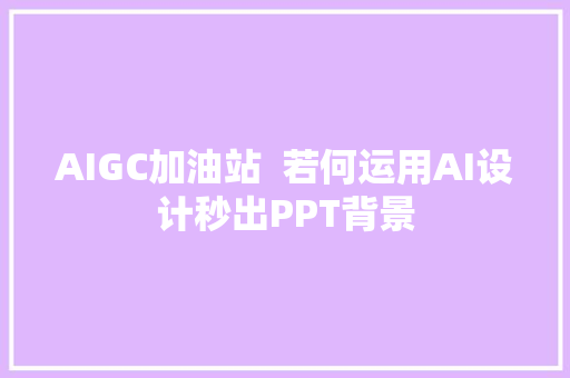 AIGC加油站  若何运用AI设计秒出PPT背景