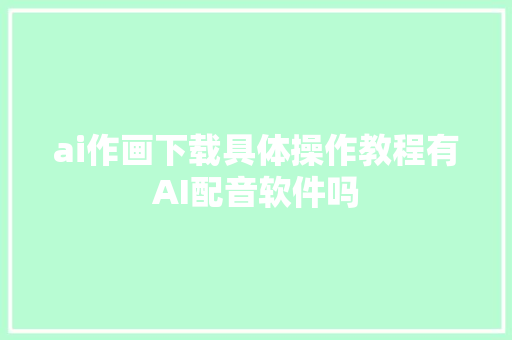 ai作画下载具体操作教程有AI配音软件吗