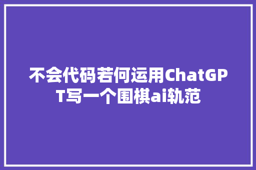 不会代码若何运用ChatGPT写一个围棋ai轨范