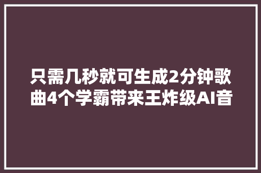 只需几秒就可生成2分钟歌曲4个学霸带来王炸级AI音乐工具往后想听什么自己写