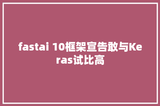 fastai 10框架宣告敢与Keras试比高