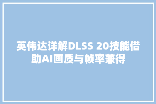 英伟达详解DLSS 20技能借助AI画质与帧率兼得