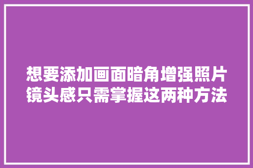 想要添加画面暗角增强照片镜头感只需掌握这两种方法就够用了