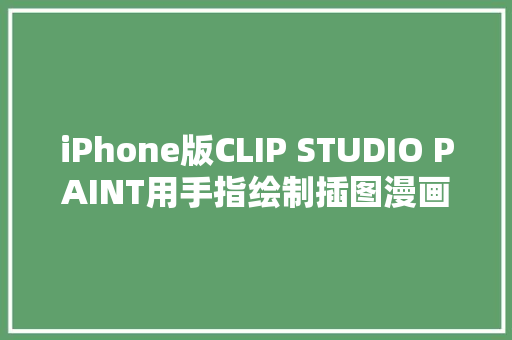 iPhone版CLIP STUDIO PAINT用手指绘制插图漫画和动漫