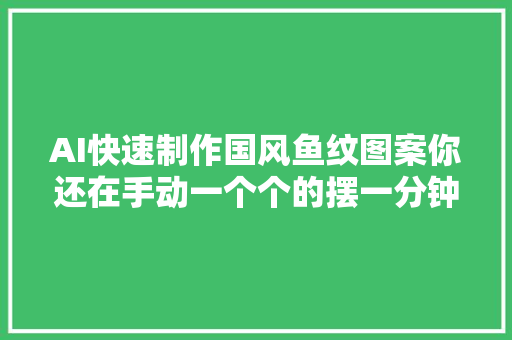 AI快速制作国风鱼纹图案你还在手动一个个的摆一分钟教会你