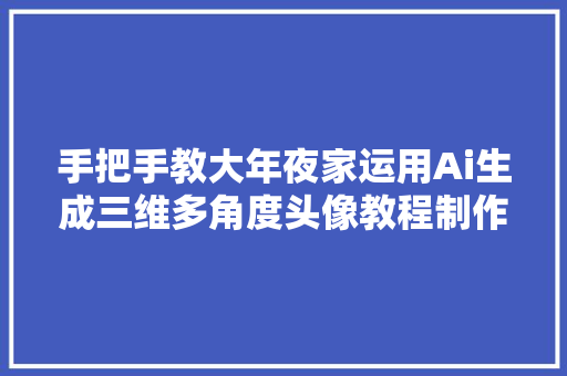 手把手教大年夜家运用Ai生成三维多角度头像教程制作不易