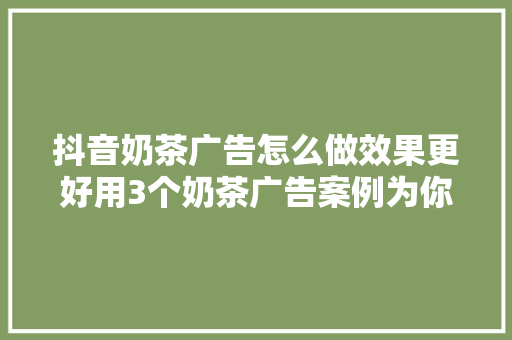 抖音奶茶广告怎么做效果更好用3个奶茶广告案例为你具体分析