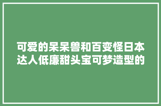 可爱的呆呆兽和百变怪日本达人低廉甜头宝可梦造型的马卡龙