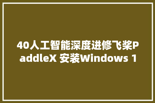 40人工智能深度进修飞桨PaddleX 安装Windows 10系统