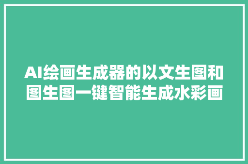 AI绘画生成器的以文生图和图生图一键智能生成水彩画风格的图片