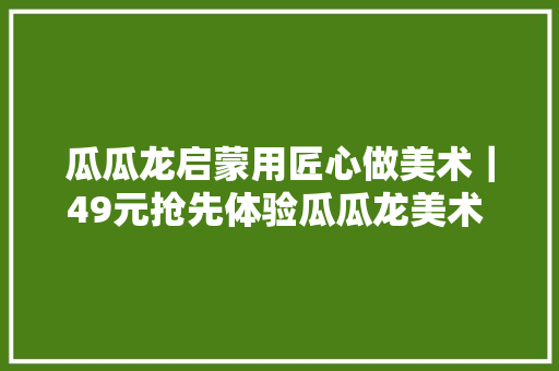 瓜瓜龙启蒙用匠心做美术｜49元抢先体验瓜瓜龙美术 送画材盒子