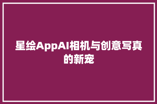 星绘AppAI相机与创意写真的新宠