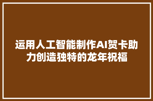 运用人工智能制作AI贺卡助力创造独特的龙年祝福