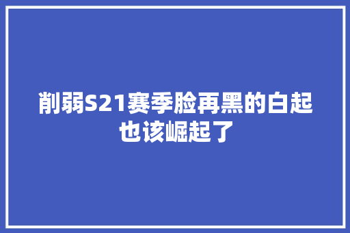 削弱S21赛季脸再黑的白起也该崛起了