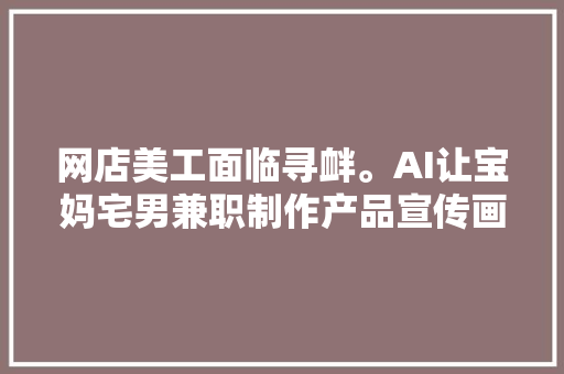 网店美工面临寻衅。AI让宝妈宅男兼职制作产品宣传画