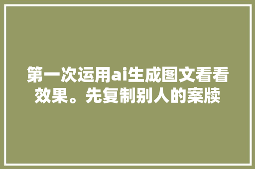 第一次运用ai生成图文看看效果。先复制别人的案牍